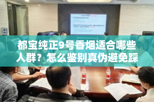 都宝纯正9号香烟适合哪些人群？怎么鉴别真伪避免踩坑？